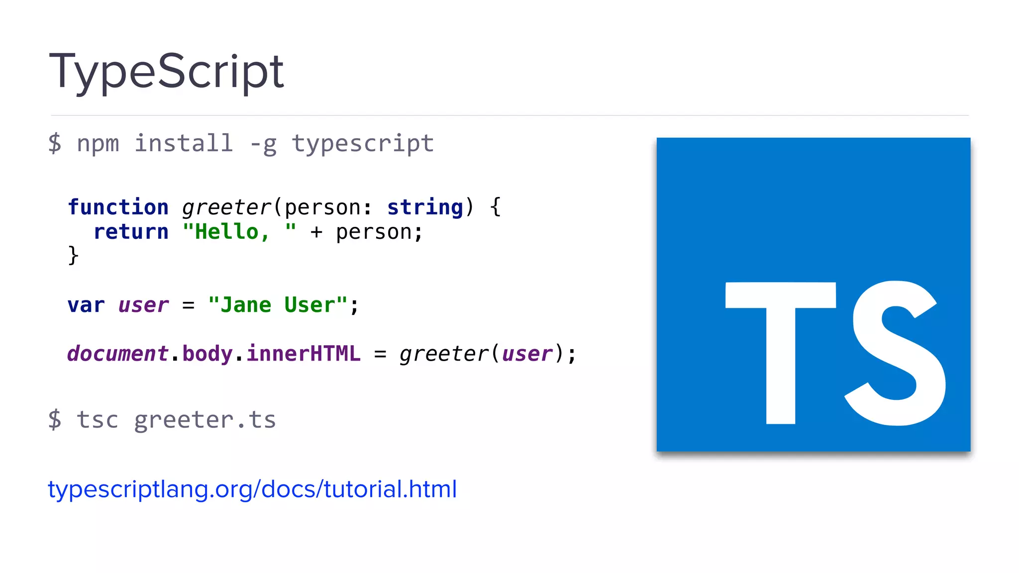 TypeScript $ npm install -g typescript function greeter(person: string) {  return "Hello, " + person;  }    var user = "Jane User";    document.body.innerHTML = greeter(user); $ tsc greeter.ts typescriptlang.org/docs/tutorial.html 