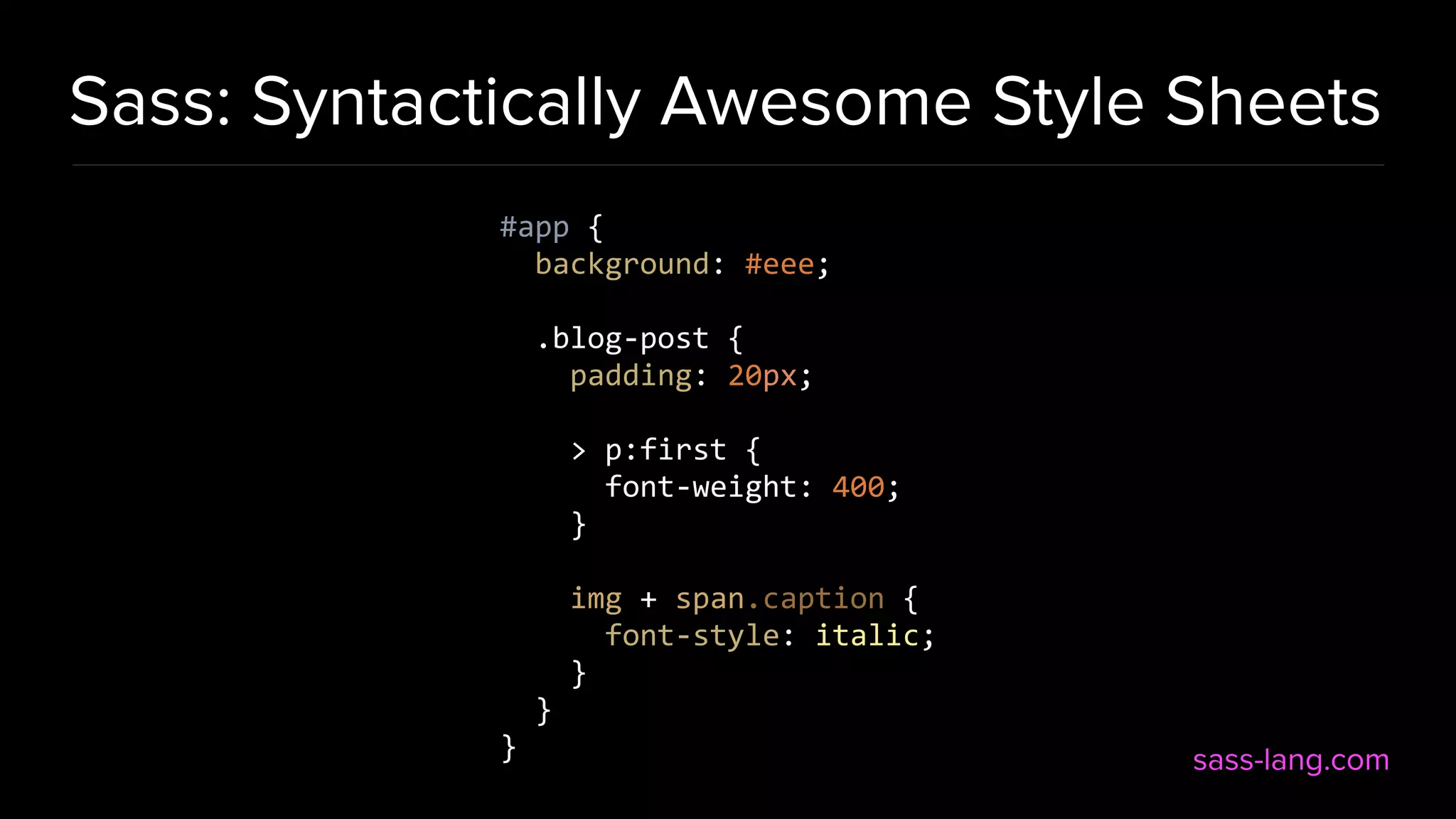 Sass: Syntactically Awesome Style Sheets #app { background: #eee; .blog-post { padding: 20px; > p:first { font-weight: 400; } img + span.caption { font-style: italic; } } } sass-lang.com 