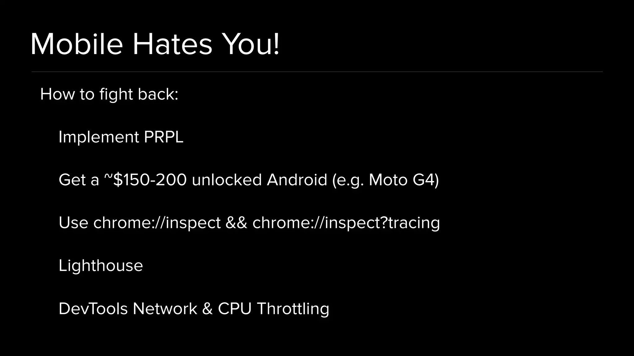 Mobile Hates You! How to ﬁght back: Implement PRPL Get a ~$150-200 unlocked Android (e.g. Moto G4) Use chrome://inspect && chrome://inspect?tracing Lighthouse DevTools Network & CPU Throttling 
