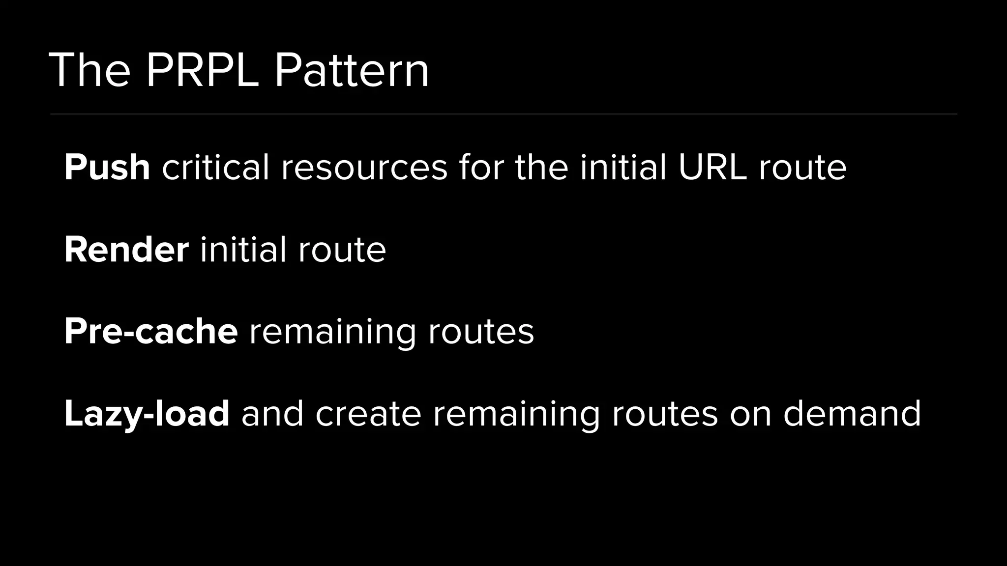 The PRPL Pattern Push critical resources for the initial URL route Render initial route Pre-cache remaining routes Lazy-load and create remaining routes on demand 