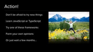 Action!
Don’t be afraid to try new things
Learn JavaScript or TypeScript
Try one of these frameworks
Form your own opinions
Or just wait a few months…
 