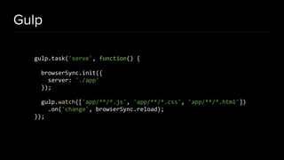 Gulp
gulp.task('serve', function() {
browserSync.init({
server: './app'
});
gulp.watch(['app/**/*.js', 'app/**/*.css', 'app/**/*.html'])
.on('change', browserSync.reload);
});
 
