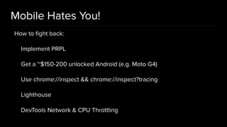 Mobile Hates You!
How to ﬁght back:
Implement PRPL
Get a ~$150-200 unlocked Android (e.g. Moto G4)
Use chrome://inspect && chrome://inspect?tracing
Lighthouse
DevTools Network & CPU Throttling
 