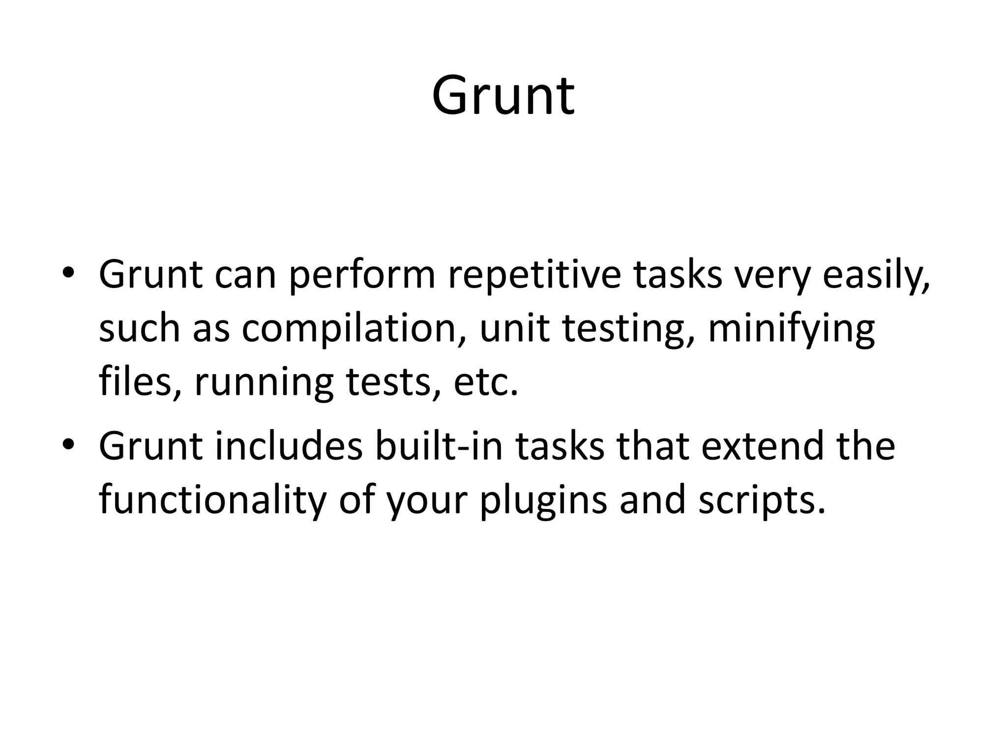 Grunt
• Grunt can perform repetitive tasks very easily,
such as compilation, unit testing, minifying
files, running tests, etc.
• Grunt includes built-in tasks that extend the
functionality of your plugins and scripts.
 