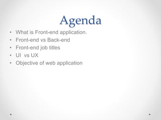 Agenda
• What is Front-end application.
• Front-end vs Back-end
• Front-end job titles
• UI vs UX
• Objective of web application
 