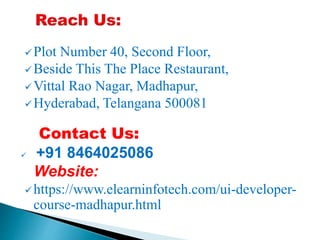 Plot Number 40, Second Floor,
Beside This The Place Restaurant,
Vittal Rao Nagar, Madhapur,
Hyderabad, Telangana 500081
Contact Us:
 +91 8464025086
Website:
https://www.elearninfotech.com/ui-developer-
course-madhapur.html
 