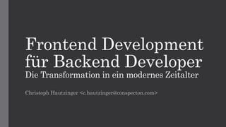 Frontend Development
für Backend Developer
Die Transformation in ein modernes Zeitalter
Christoph Hautzinger <c.hautzinger@conspecton.com>
 