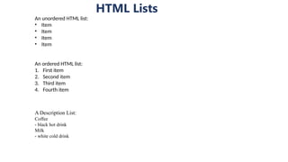 HTML Lists
An unordered HTML list:
• Item
• Item
• Item
• Item
An ordered HTML list:
1. First item
2. Second item
3. Third item
4. Fourth item
A Description List:
Coffee
- black hot drink
Milk
- white cold drink
 