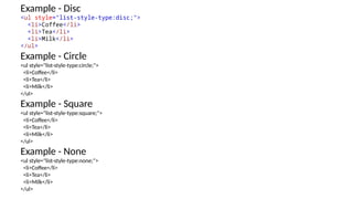 Example - Disc
<ul style="list-style-type:disc;">
<li>Coffee</li>
<li>Tea</li>
<li>Milk</li>
</ul>
Example - Circle
<ul style="list-style-type:circle;">
<li>Coffee</li>
<li>Tea</li>
<li>Milk</li>
</ul>
Example - Square
<ul style="list-style-type:square;">
<li>Coffee</li>
<li>Tea</li>
<li>Milk</li>
</ul>
Example - None
<ul style="list-style-type:none;">
<li>Coffee</li>
<li>Tea</li>
<li>Milk</li>
</ul>
 