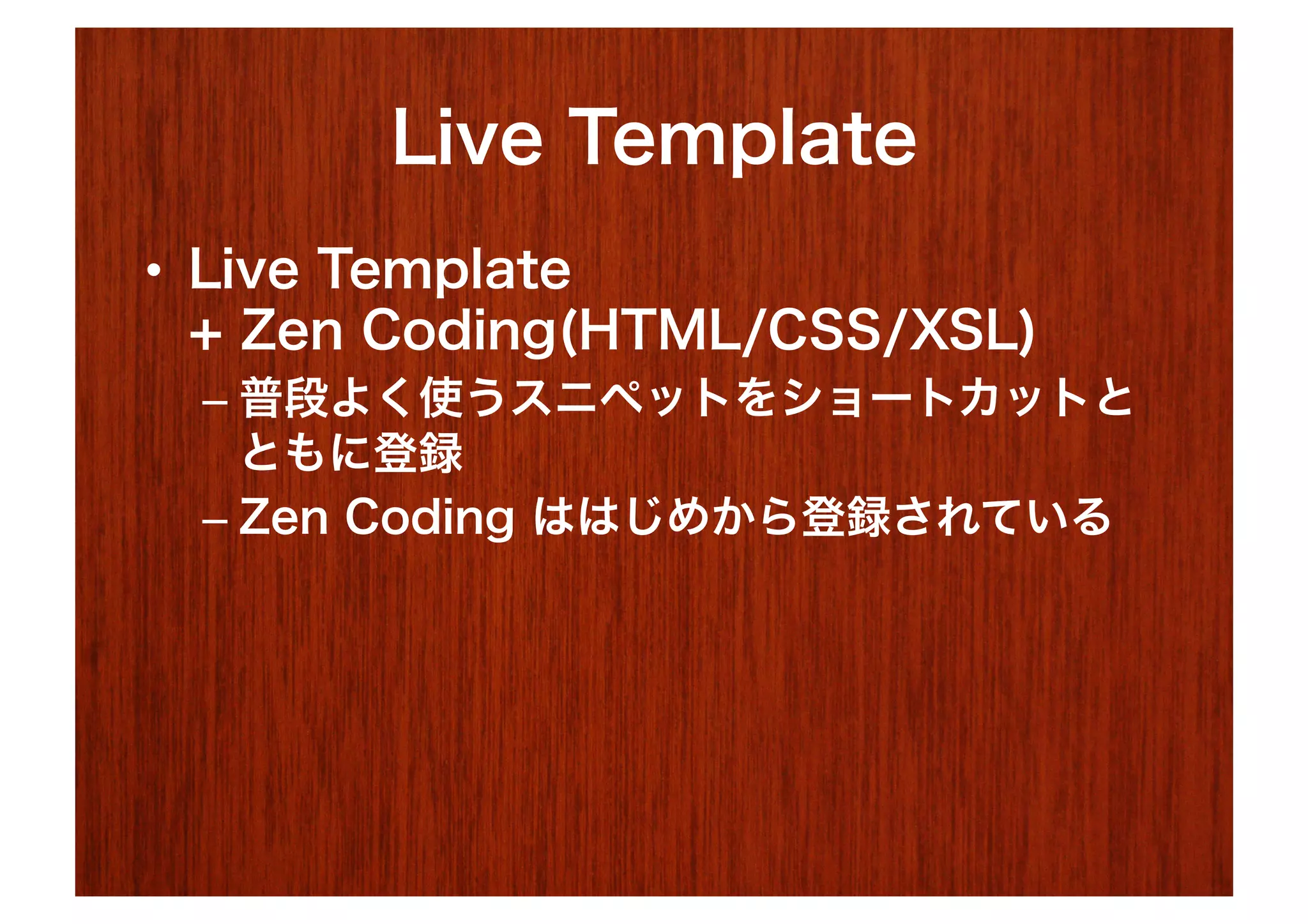 Live Template
•  Live Template
   + Zen Coding(HTML/CSS/XSL)
 –  普段よく使うスニペットをショートカットと
    ともに登録
 –  Zen Coding ははじめから登録されている
 