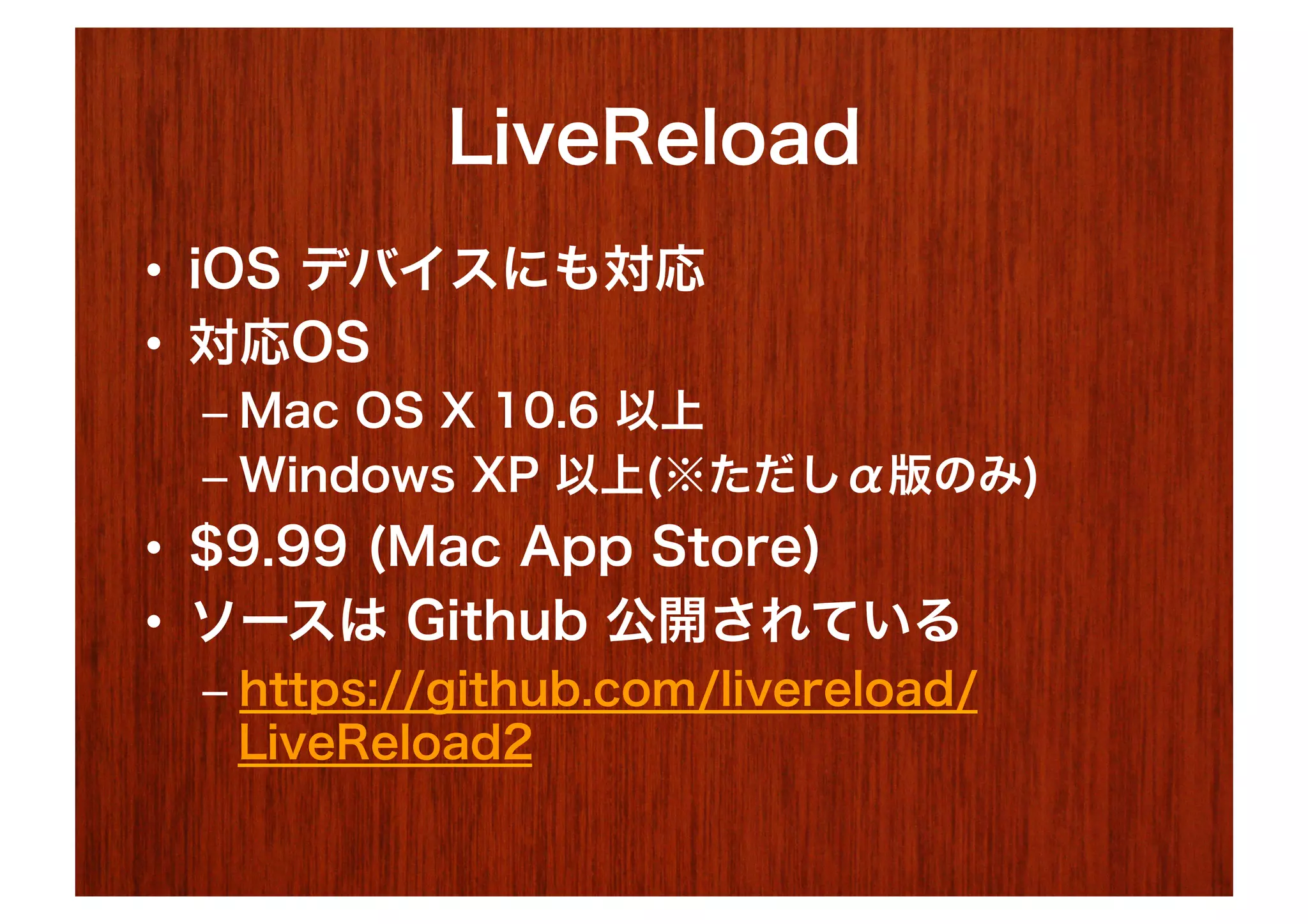 LiveReload
•  iOS デバイスにも対応
•  対応OS
 –  Mac OS X 10.6 以上
 –  Windows XP 以上(※ただしα版のみ)
•  $9.99 (Mac App Store)
•  ソースは Github 公開されている
 –  https://github.com/livereload/
    LiveReload2
 