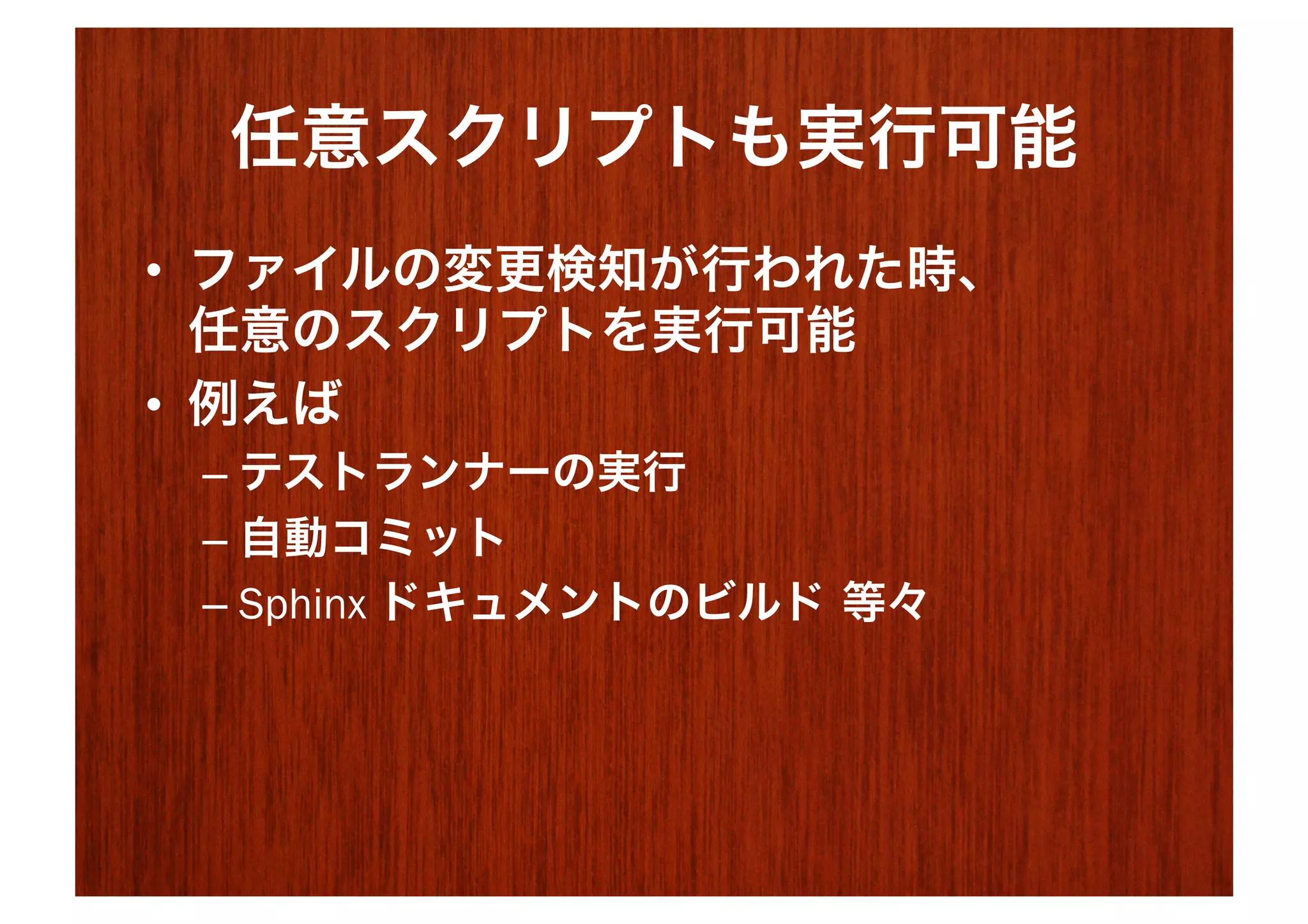 任意スクリプトも実行可能
•  ファイルの変更検知が行われた時、
   任意のスクリプトを実行可能
•  例えば
 –  テストランナーの実行
 –  自動コミット
 –  Sphinx ドキュメントのビルド 等々
 