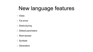 New language features
• Class
• Fat arrow
• Destructuring
• Default parameters
• Rest+spread
• Symbols
• Generators
 