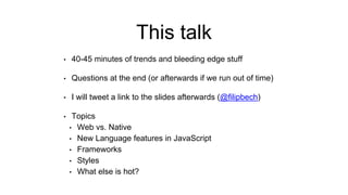 This talk
• 40-45 minutes of trends and bleeding edge stuff
• Questions at the end (or afterwards if we run out of time)
• I will tweet a link to the slides afterwards (@filipbech)
• Topics
• Web vs. Native
• New Language features in JavaScript
• Frameworks
• Styles
• What else is hot?
 