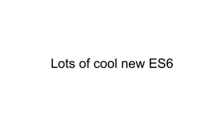 Lots of cool new ES6
 