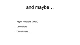 and maybe…
• Async functions (await)
• Decorators
• Observables…
 
