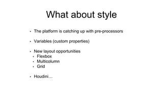 What about style
• The platform is catching up with pre-processors
• Variables (custom properties)
• New layout opportunities
• Flexbox
• Multicolumn
• Grid
• Houdini…
 