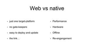 Web vs native
• Performance
• Hardware
• Offline
• Re-engangement
• just one target-platform
• no gate-keepers
• easy to deploy and update
• the link…
 