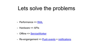 Lets solve the problems
• Performance => RAIL
• Hardware => APIs
• Offline => ServiceWorker
• Re-engangement => Push events + notifications
 