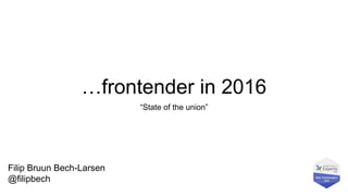 …frontender in 2016
“State of the union”
Filip Bruun Bech-Larsen
@filipbech
 