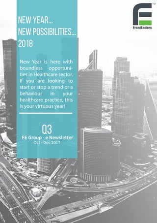 New Year...
New Possibilities...
2018
New Year is here with
boundless opportuni-
ties in Healthcare sector.
If you are looking to
start or stop a trend or a
behaviour in your
healthcare practice, this
is your virtuous year!
FE Group - e Newsletter
Q3
Oct - Dec 2017
 
