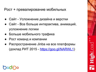 Рост + превалирование мобильных
● Сайт - Усложнение дизайна и верстки
● Сайт - Все больше интерактива, анимаций,
усложнение логики
● Больше мобильного трафика
● Рост команд и компании
● Распространение Jinba на все платформы
(доклад РИТ 2015 - https://goo.gl/NARWL1)
 