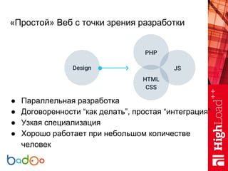 «Простой» Веб с точки зрения разработки
● Параллельная разработка
● Договоренности “как делать”, простая “интеграция”
● Узкая специализация
● Хорошо работает при небольшом количестве
человек
 