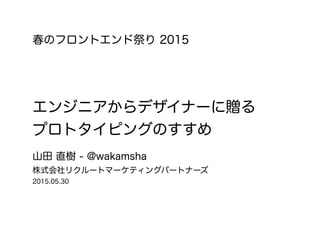 エンジニアからデザイナーに贈る
プロトタイピングのすすめ
山田 直樹 - @wakamsha
株式会社リクルートマーケティングパートナーズ
2015.05.30
春のフロントエンド祭り 2015
 