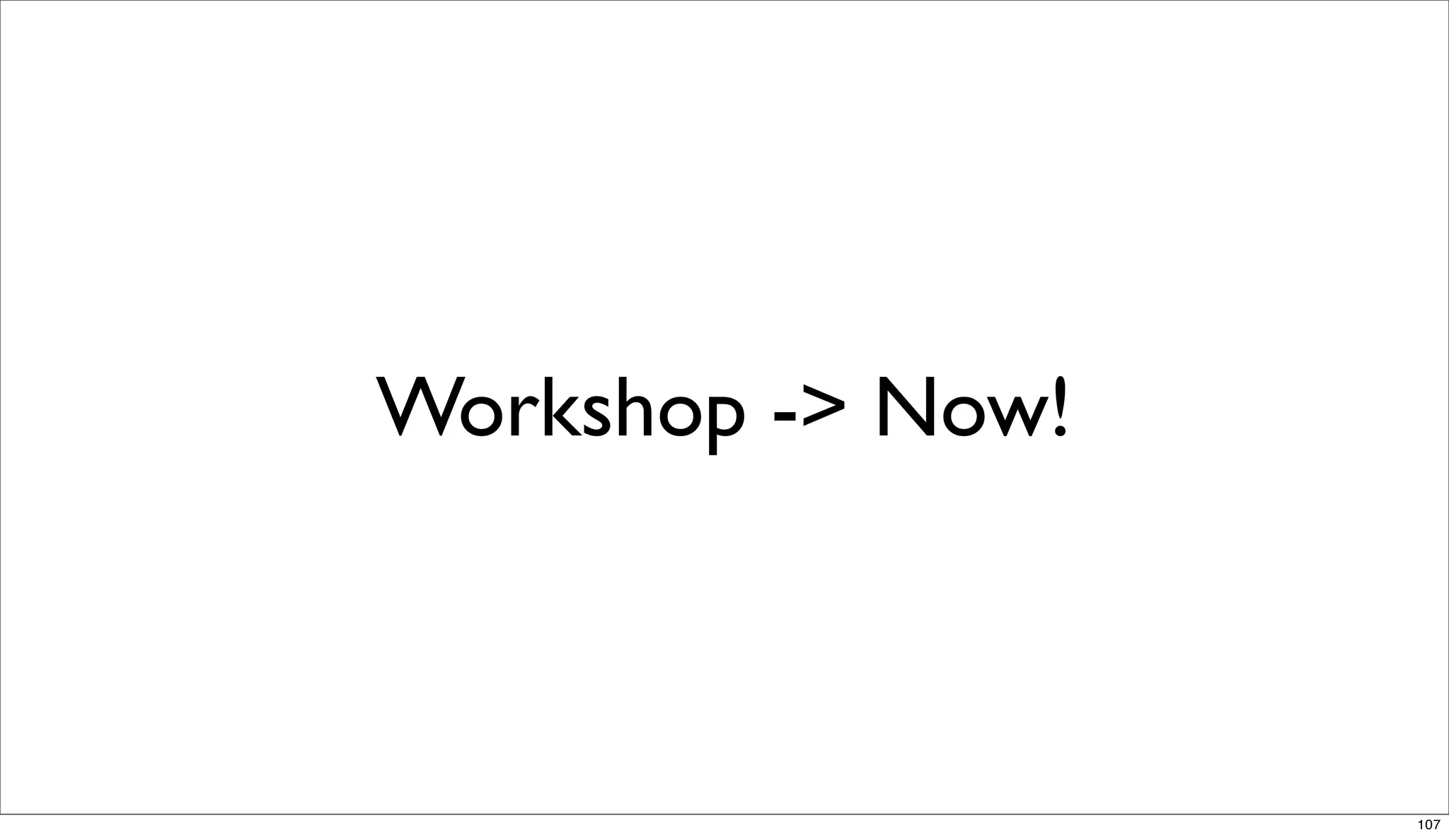 Workshop -> Now!



                   107
 