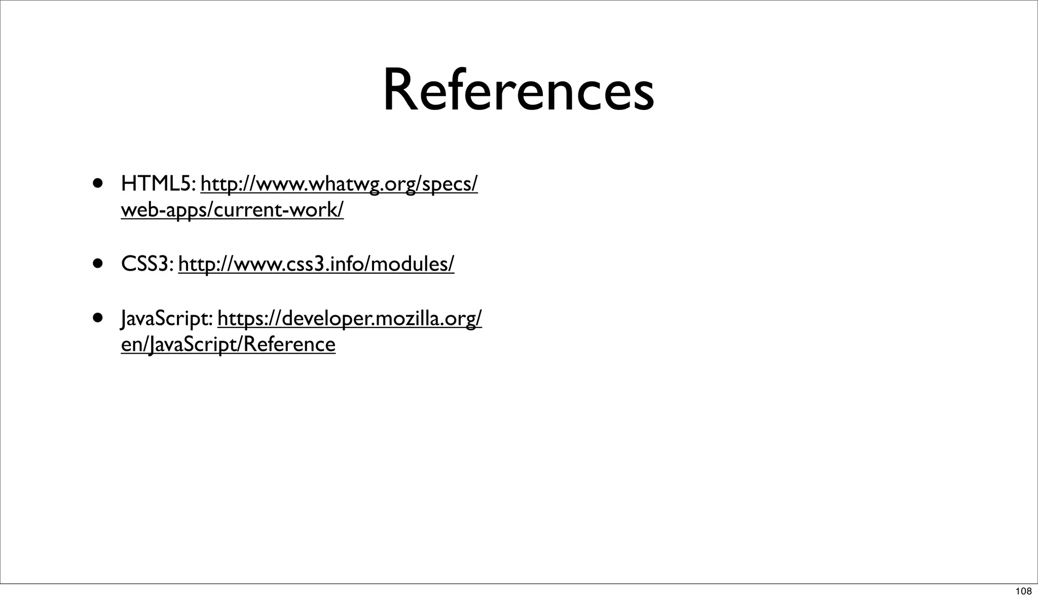 References
•   HTML5: http://www.whatwg.org/specs/
    web-apps/current-work/

•   CSS3: http://www.css3.info/modules/

•   JavaScript: https://developer.mozilla.org/
    en/JavaScript/Reference




                                                 108
 