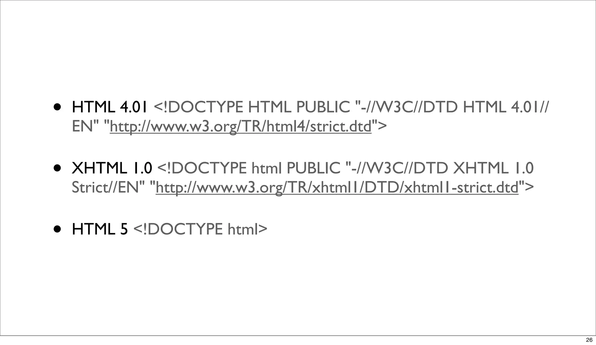 •   HTML 4.01 <!DOCTYPE HTML PUBLIC "-//W3C//DTD HTML 4.01//
    EN" "http://www.w3.org/TR/html4/strict.dtd">

•   XHTML 1.0 <!DOCTYPE html PUBLIC "-//W3C//DTD XHTML 1.0
    Strict//EN" "http://www.w3.org/TR/xhtml1/DTD/xhtml1-strict.dtd">

•   HTML 5 <!DOCTYPE html>




                                                                       26
 