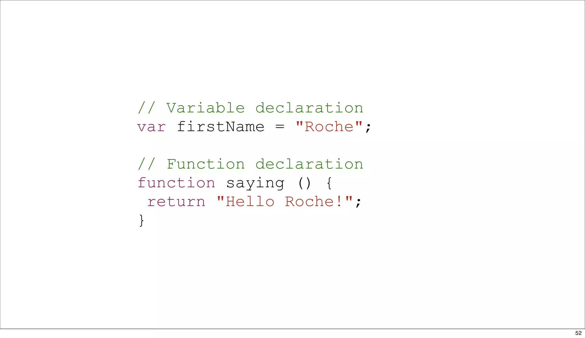 // Variable declaration
var firstName = "Roche";

// Function declaration
function saying () {
  return "Hello Roche!";
}




                           52
 