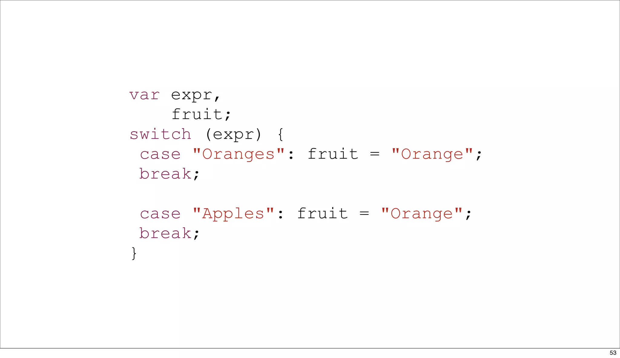 var expr,
    fruit;
switch (expr) {
 case "Oranges": fruit = "Orange";
 break;

    case "Apples": fruit = "Orange";
    break;
}




                                       53
 