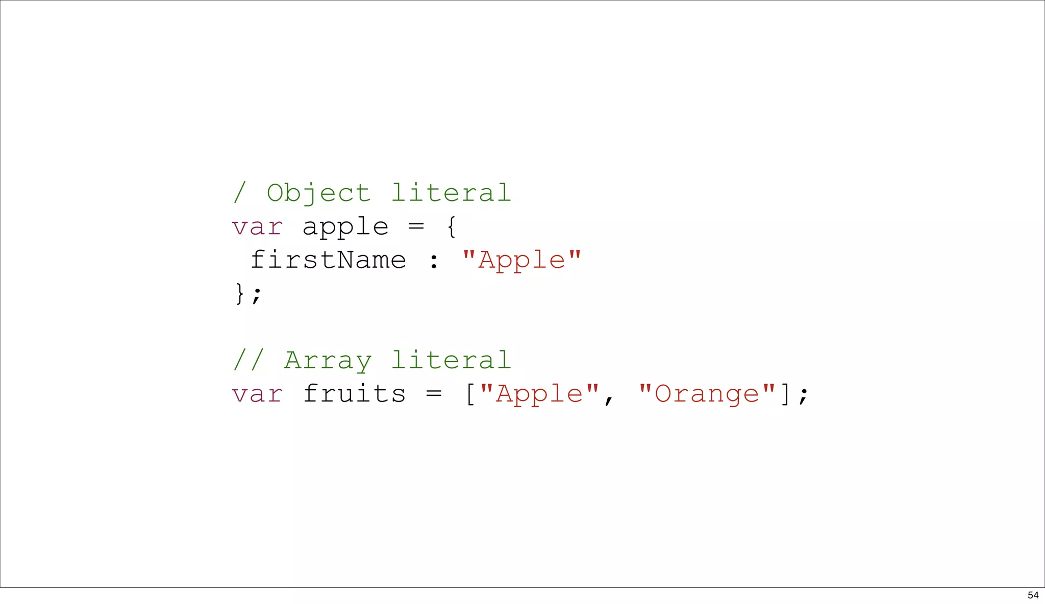 / Object literal
var apple = {
 firstName : "Apple"
};

// Array literal
var fruits = ["Apple", "Orange"];




                                    54
 