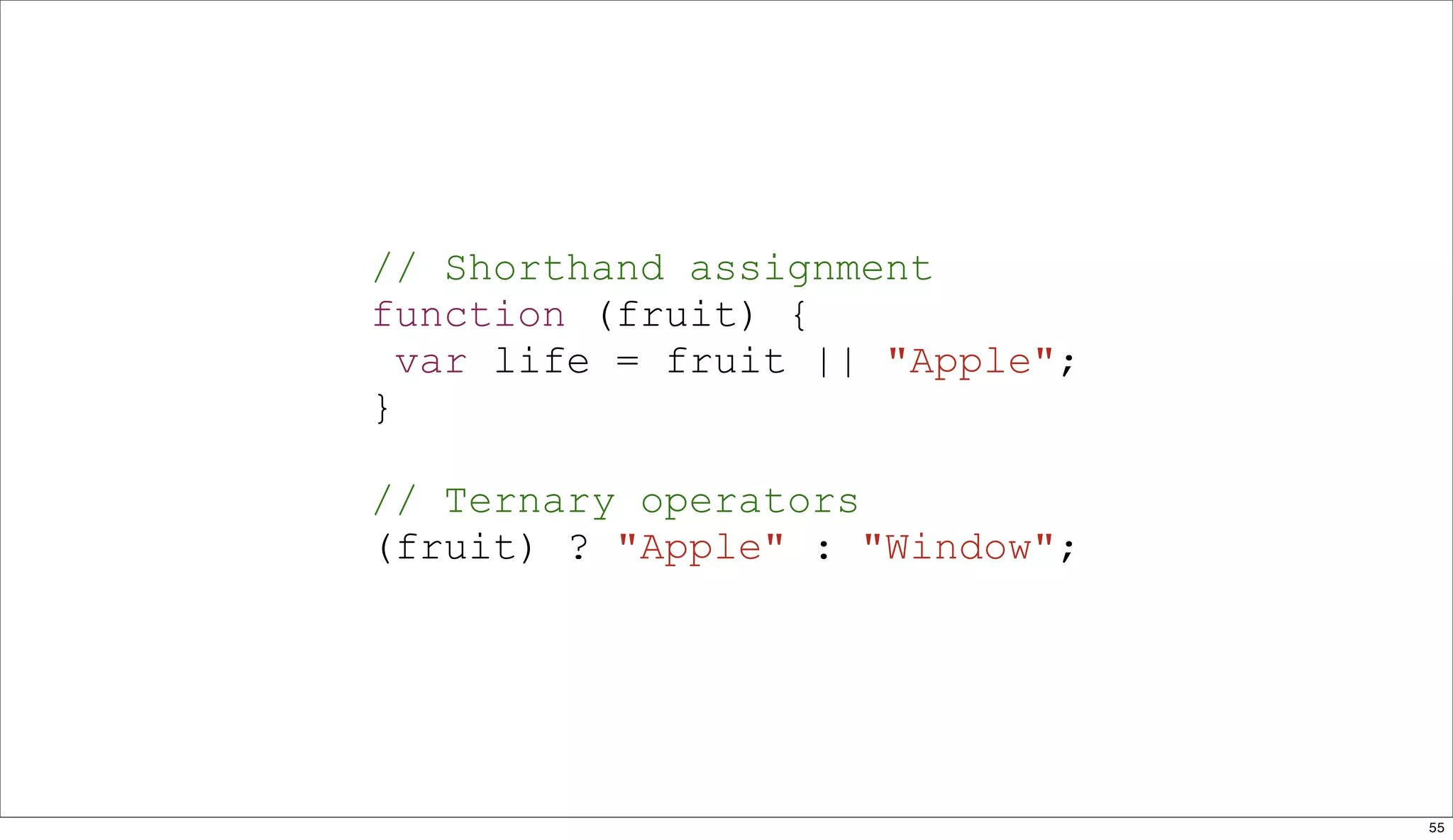 // Shorthand assignment
function (fruit) {
  var life = fruit || "Apple";
}

// Ternary operators
(fruit) ? "Apple" : "Window";




                                 55
 
