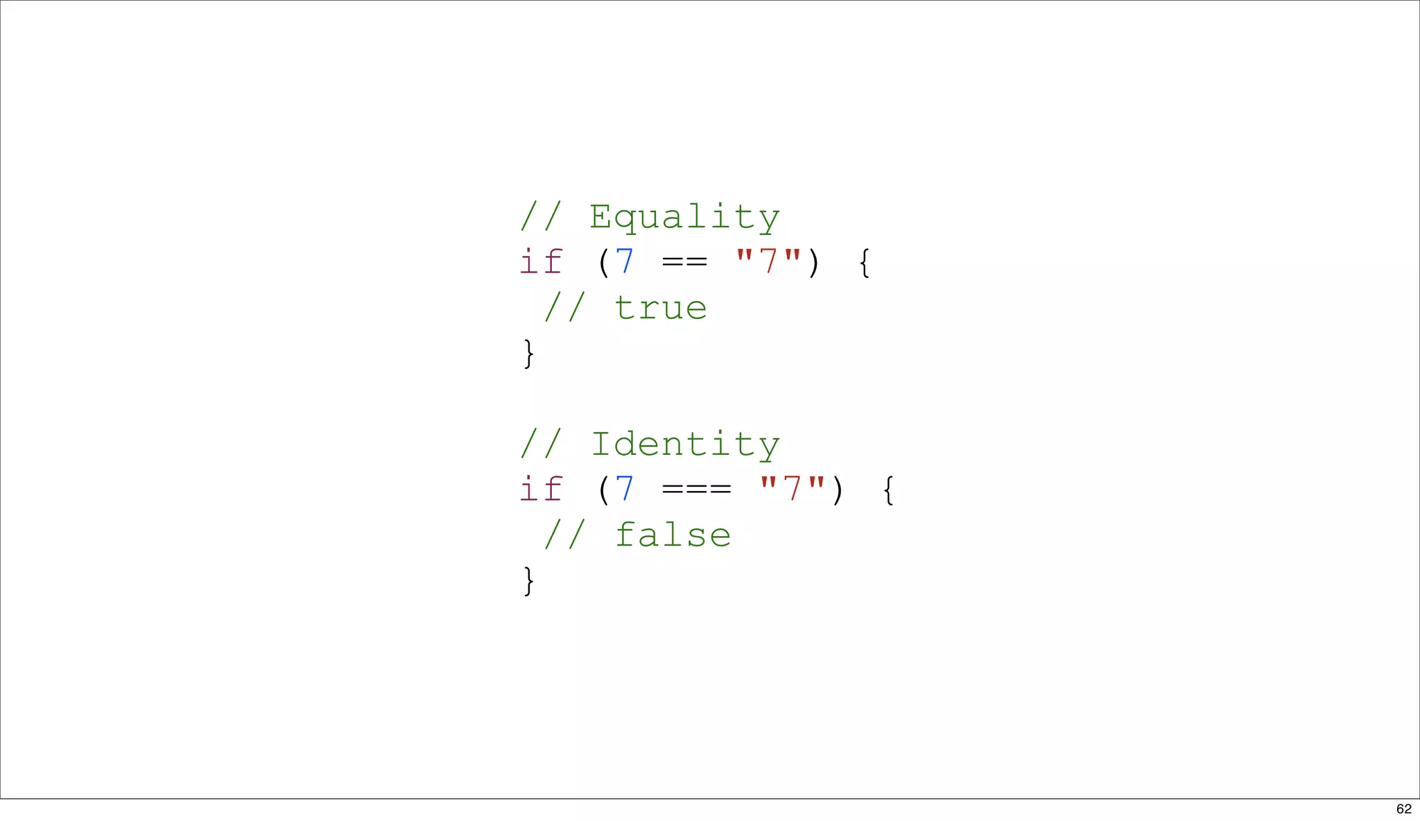 // Equality
if (7 == "7") {
  // true
}

// Identity
if (7 === "7") {
  // false
}




                   62
 