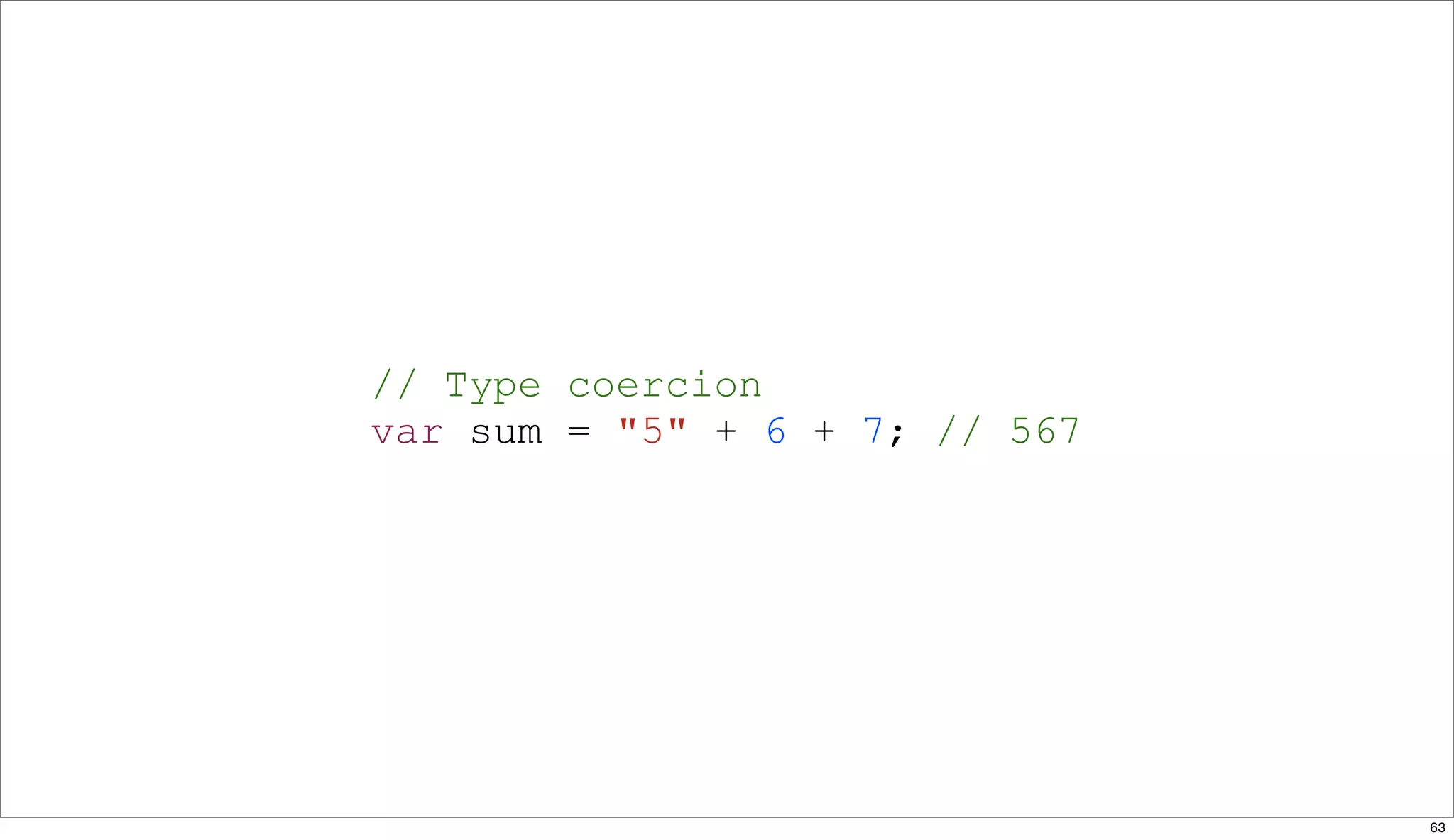 // Type coercion
var sum = "5" + 6 + 7; // 567




                                63
 