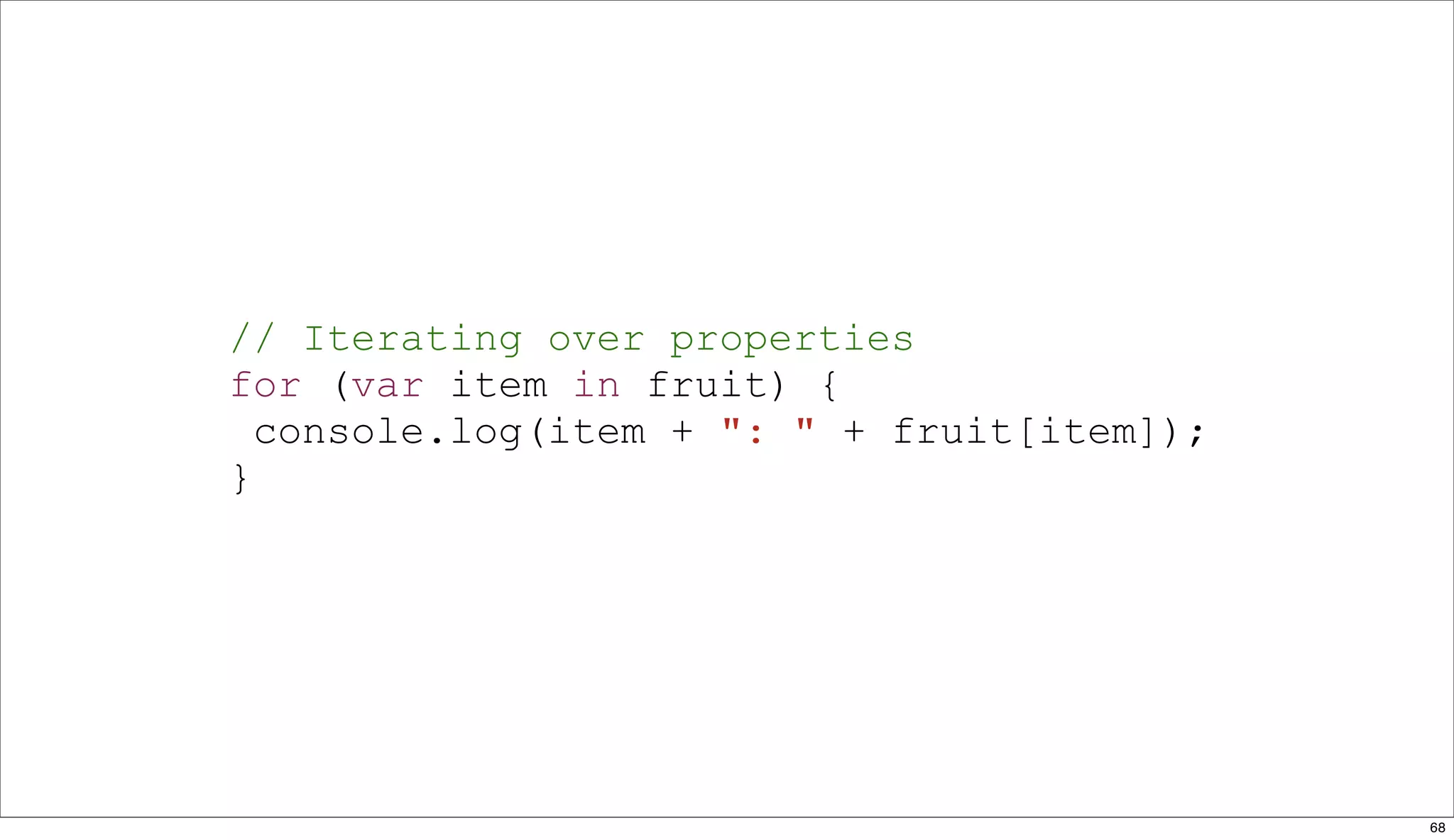 // Iterating over properties
for (var item in fruit) {
  console.log(item + ": " + fruit[item]);
}




                                            68
 