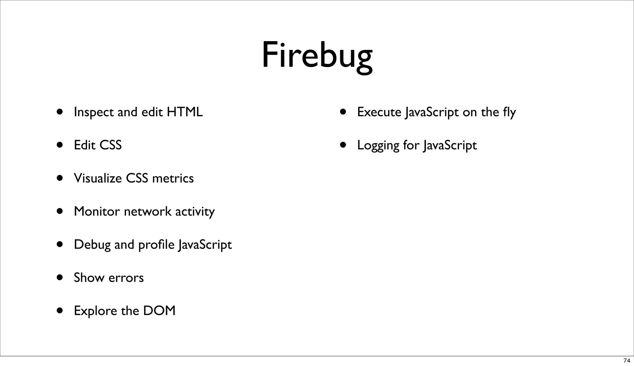 Firebug
•   Inspect and edit HTML             •   Execute JavaScript on the ﬂy

•   Edit CSS                          •   Logging for JavaScript

•   Visualize CSS metrics

•   Monitor network activity

•   Debug and proﬁle JavaScript

•   Show errors

•   Explore the DOM


                                                                         74
 