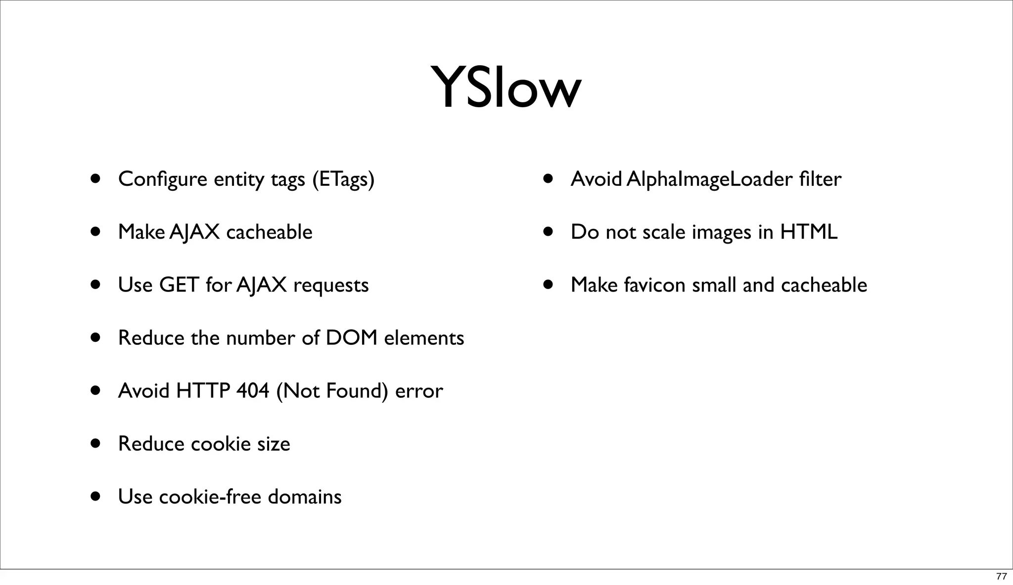 YSlow
•   Conﬁgure entity tags (ETags)        •   Avoid AlphaImageLoader ﬁlter

•   Make AJAX cacheable                 •   Do not scale images in HTML

•   Use GET for AJAX requests           •   Make favicon small and cacheable

•   Reduce the number of DOM elements

•   Avoid HTTP 404 (Not Found) error

•   Reduce cookie size

•   Use cookie-free domains


                                                                               77
 