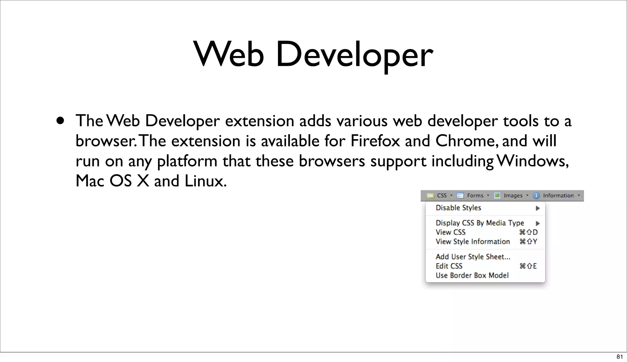 Web Developer
•   The Web Developer extension adds various web developer tools to a
    browser. The extension is available for Firefox and Chrome, and will
    run on any platform that these browsers support including Windows,
    Mac OS X and Linux.




                                                                           81
 