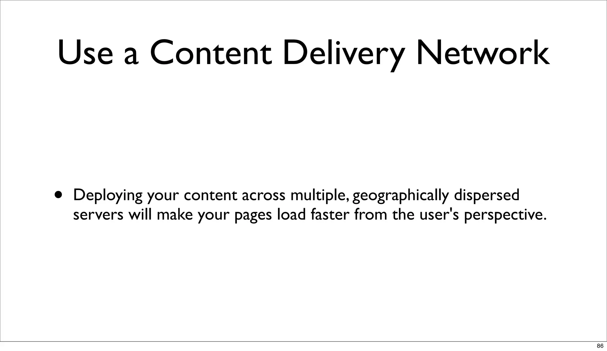 Use a Content Delivery Network


•   Deploying your content across multiple, geographically dispersed
    servers will make your pages load faster from the user's perspective.




                                                                            86
 