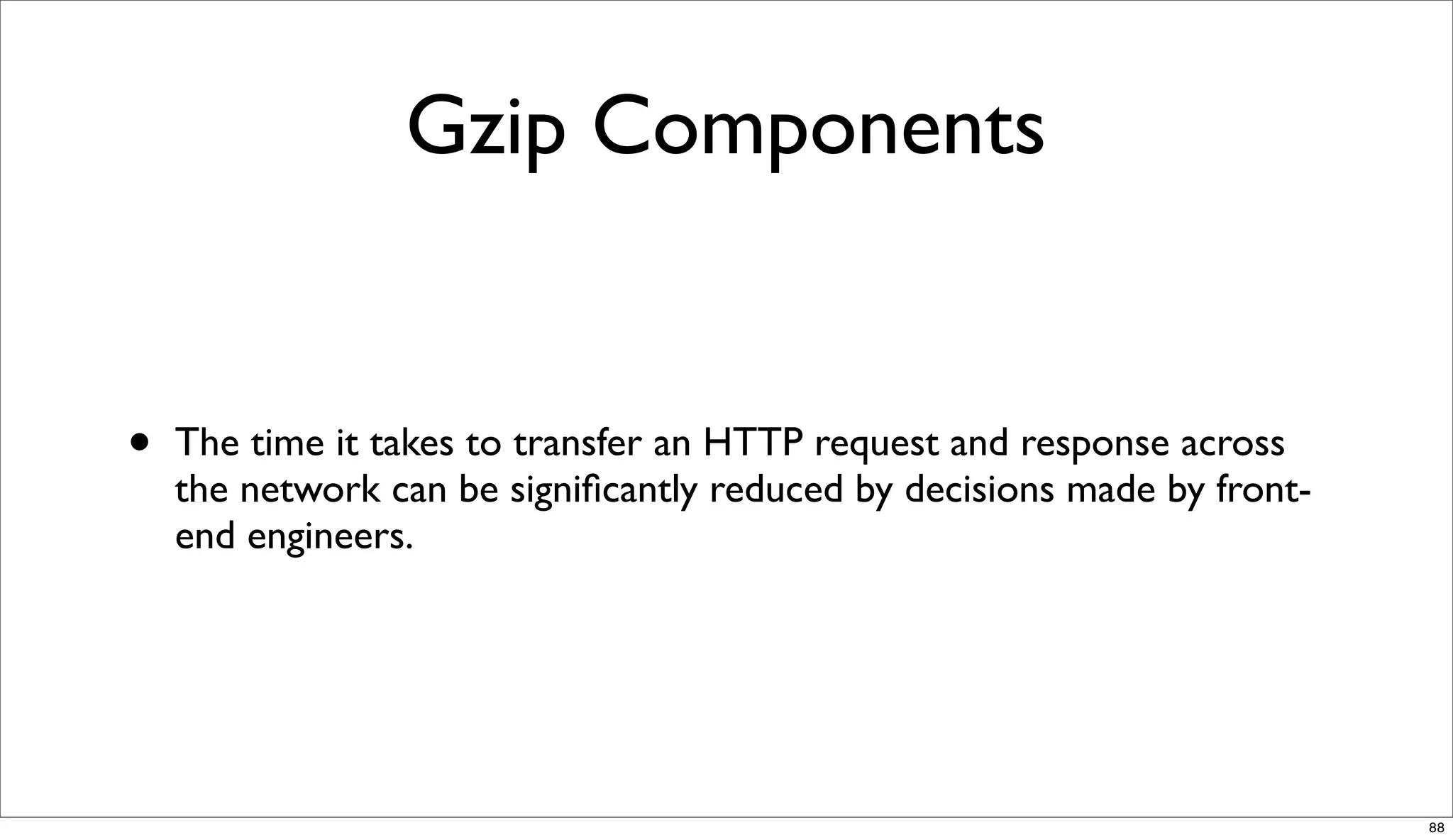 Gzip Components


•   The time it takes to transfer an HTTP request and response across
    the network can be signiﬁcantly reduced by decisions made by front-
    end engineers.




                                                                          88
 