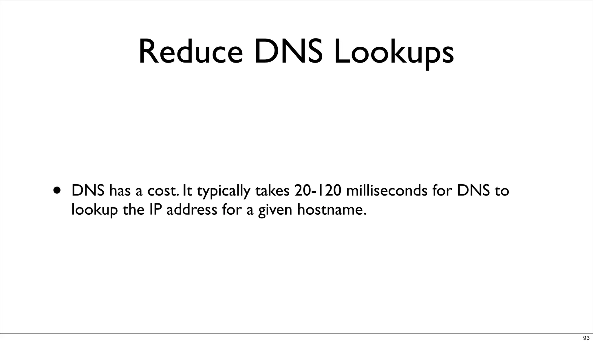 Reduce DNS Lookups


•   DNS has a cost. It typically takes 20-120 milliseconds for DNS to
    lookup the IP address for a given hostname.




                                                                        93
 