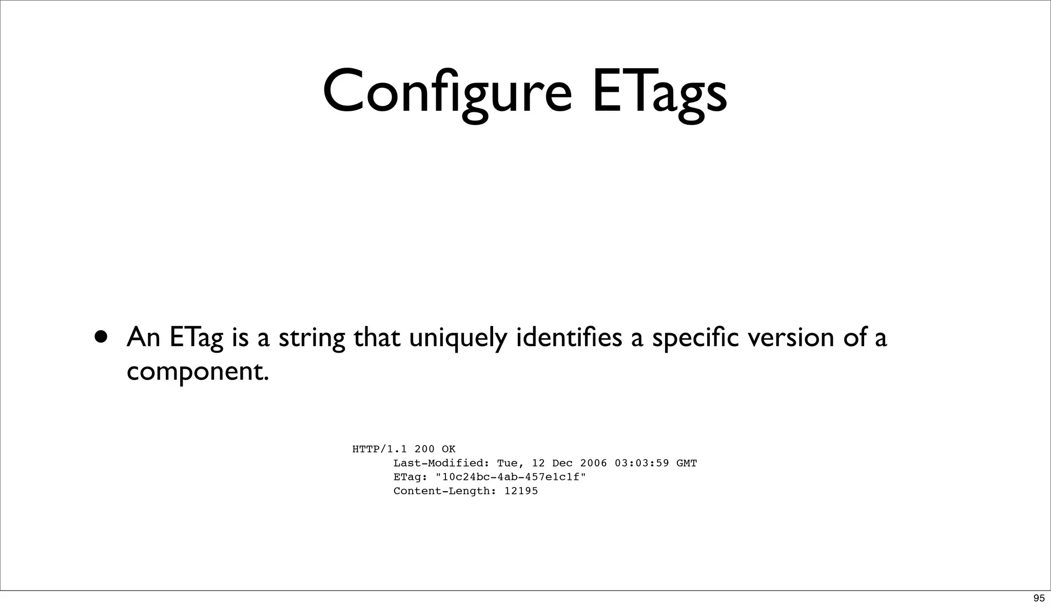 Conﬁgure ETags


•   An ETag is a string that uniquely identiﬁes a speciﬁc version of a
    component.

                       HTTP/1.1 200 OK
                             Last-Modified: Tue, 12 Dec 2006 03:03:59 GMT
                             ETag: "10c24bc-4ab-457e1c1f"
                             Content-Length: 12195




                                                                            95
 