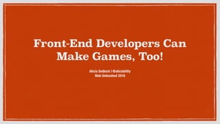 Front-End Developers Can
Make Games, Too!
Alicia Sedlock | @aliciability
Web Unleashed 2016
 