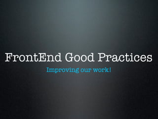 FrontEnd Good Practices
Improving our work!
 