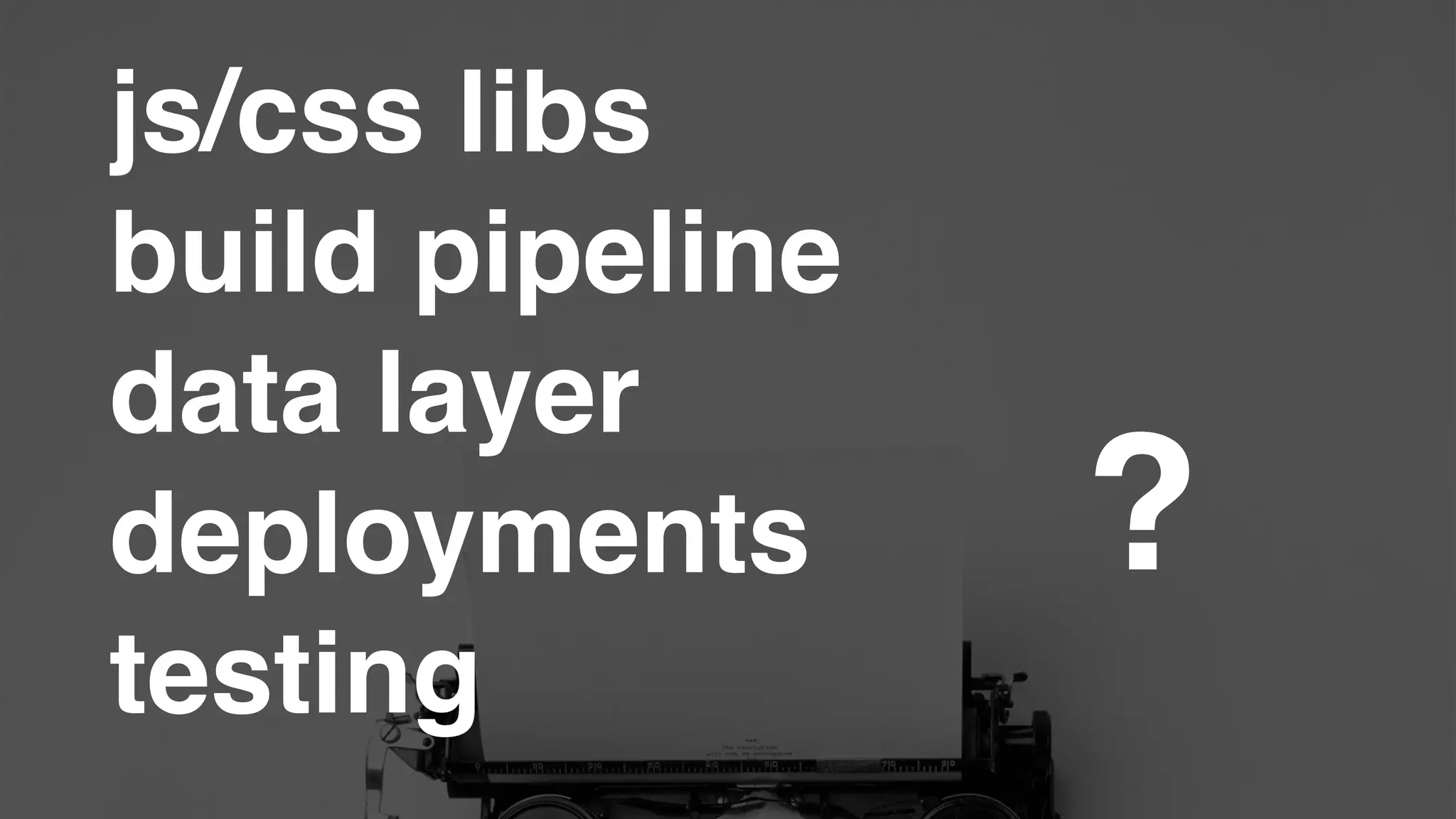 js/css libs!
build pipeline!
data layer!
deployments!
testing
?