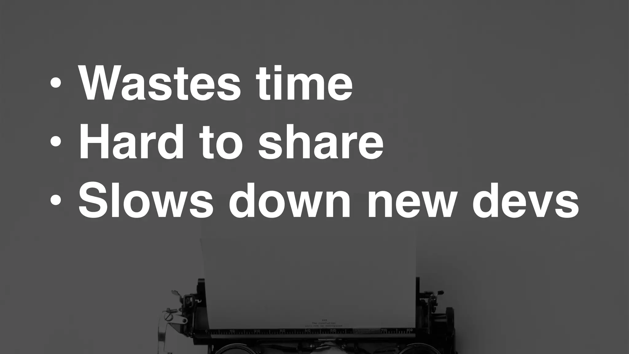 • Wastes time!
• Hard to share!
• Slows down new devs