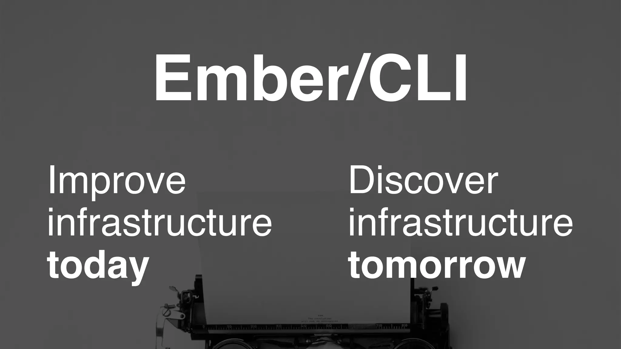 Ember/CLI
Improve!
infrastructure!
today
Discover!
infrastructure!
tomorrow